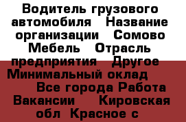 Водитель грузового автомобиля › Название организации ­ Сомово-Мебель › Отрасль предприятия ­ Другое › Минимальный оклад ­ 15 000 - Все города Работа » Вакансии   . Кировская обл.,Красное с.
